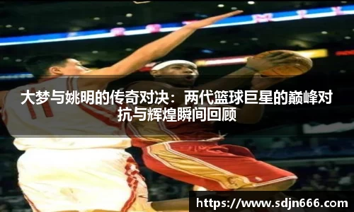 大梦与姚明的传奇对决:两代篮球巨星的巅峰对抗与辉煌瞬间回顾