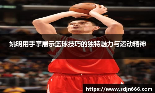 姚明用手掌展示篮球技巧的独特魅力与运动精神