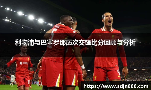 利物浦与巴塞罗那历次交锋比分回顾与分析