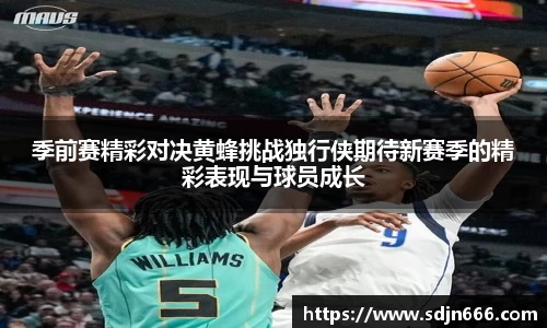 季前赛精彩对决黄蜂挑战独行侠期待新赛季的精彩表现与球员成长